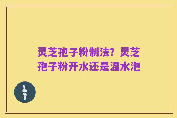 灵芝孢子粉制法？灵芝孢子粉开水还是温水泡