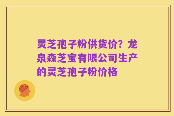 灵芝孢子粉供货价?龙泉森芝宝有限公司生产的灵芝孢子粉价格