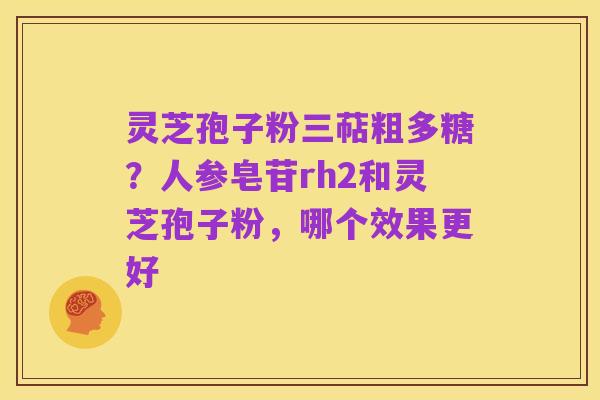 灵芝孢子粉三萜粗多糖?人参皂苷rh2和灵芝孢子粉,哪个效果更好
