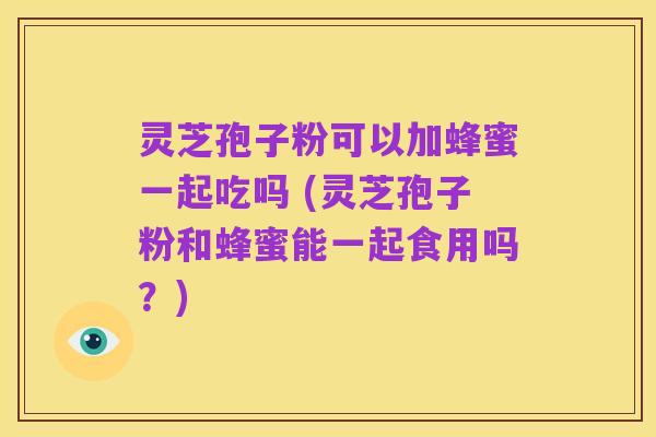 灵芝孢子粉可以加蜂蜜一起吃吗 (灵芝孢子粉和蜂蜜能一起食用吗？)