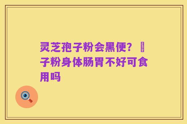 灵芝孢子粉会黑便?鮑子粉身体肠胃不好可食用吗