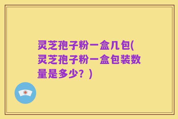灵芝孢子粉一盒几包(灵芝孢子粉一盒包装数量是多少？)