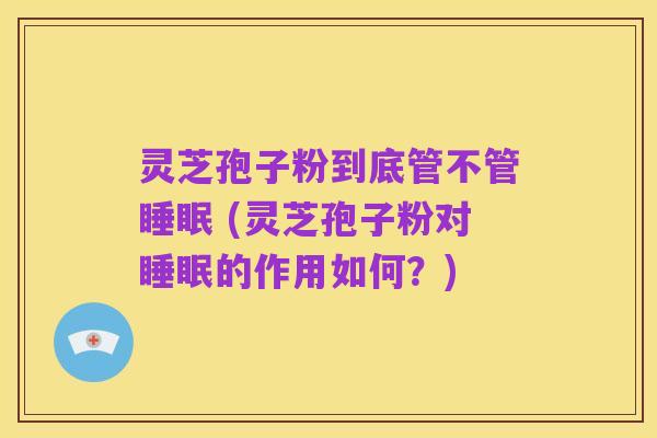 灵芝孢子粉到底管不管睡眠 (灵芝孢子粉对睡眠的作用如何？)