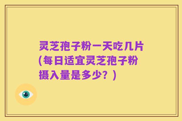 灵芝孢子粉一天吃几片(每日适宜灵芝孢子粉摄入量是多少?)