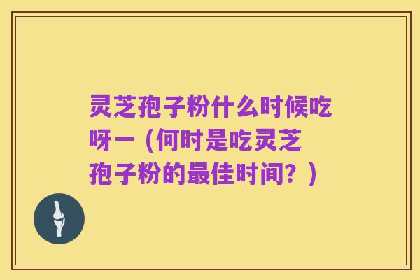 灵芝孢子粉什么时候吃呀一 (何时是吃灵芝孢子粉的最佳时间？)