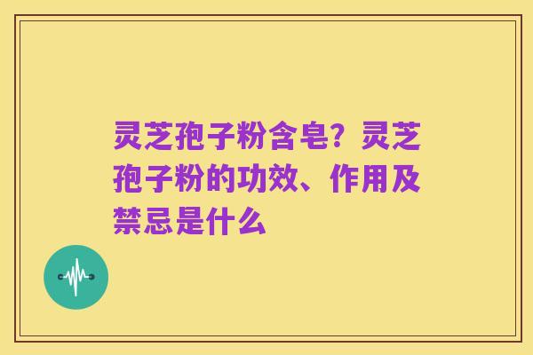 灵芝孢子粉含皂?灵芝孢子粉的功效、作用及禁忌是什么