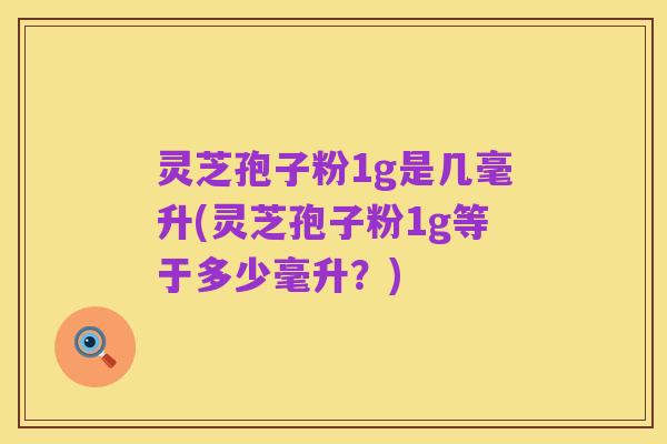灵芝孢子粉1g是几毫升(灵芝孢子粉1g等于多少毫升？)