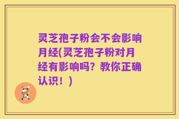 灵芝孢子粉会不会影响月经(灵芝孢子粉对月经有影响吗？教你正确认识！)