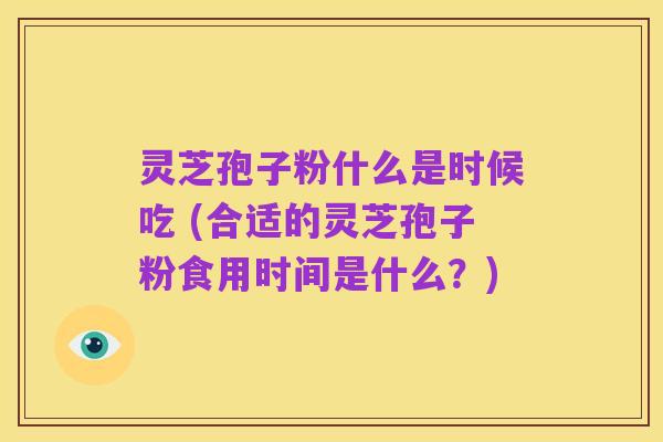 灵芝孢子粉什么是时候吃 (合适的灵芝孢子粉食用时间是什么?)