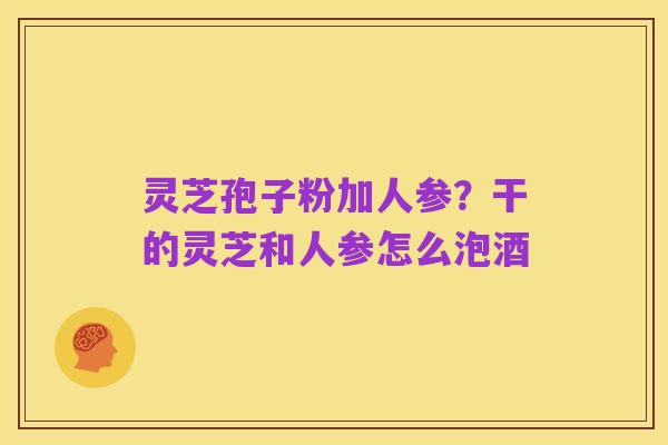 灵芝孢子粉加人参?干的灵芝和人参怎么泡酒