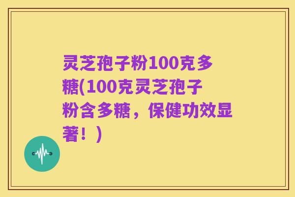 灵芝孢子粉100克多糖(100克灵芝孢子粉含多糖，保健功效显著！)