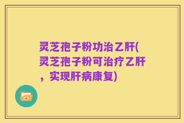 灵芝孢子粉功治乙肝(灵芝孢子粉可治疗乙肝,实现肝病康复)
