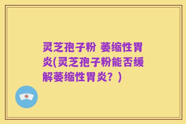 灵芝孢子粉 萎缩性胃炎(灵芝孢子粉能否缓解萎缩性胃炎？)