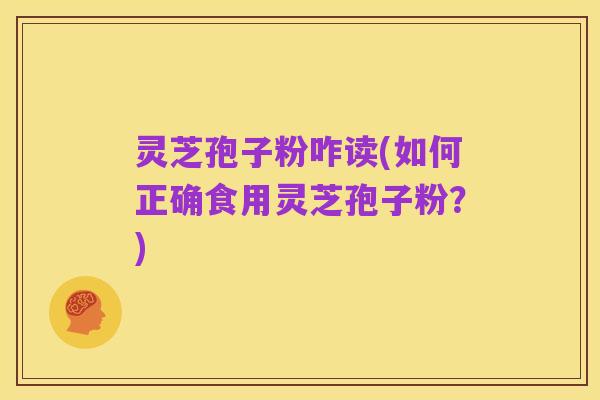 灵芝孢子粉咋读(如何正确食用灵芝孢子粉？)