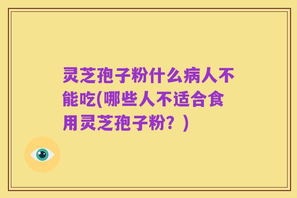 灵芝孢子粉什么病人不能吃(哪些人不适合食用灵芝孢子粉?)