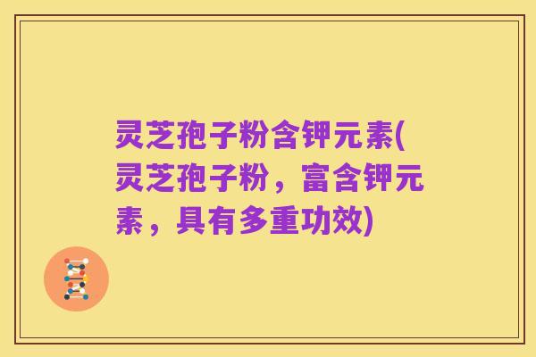 灵芝孢子粉含钾元素(灵芝孢子粉,富含钾元素,具有多重功效)
