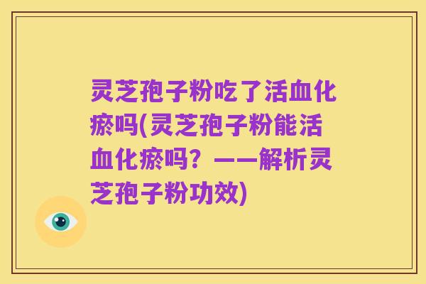 灵芝孢子粉吃了活血化瘀吗(灵芝孢子粉能活血化瘀吗?——解析灵芝孢子粉功效)