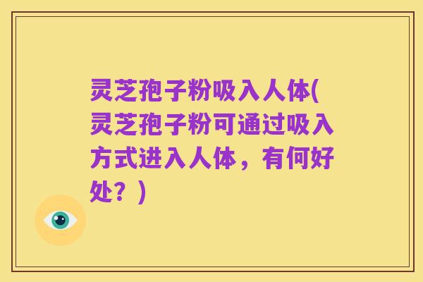 灵芝孢子粉吸入人体(灵芝孢子粉可通过吸入方式进入人体，有何好处？)
