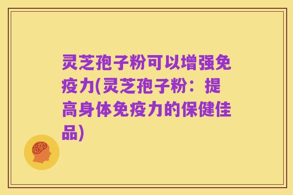 灵芝孢子粉可以增强免疫力(灵芝孢子粉:提高身体免疫力的保健佳品)