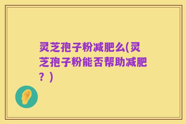 灵芝孢子粉减肥么(灵芝孢子粉能否帮助减肥？)