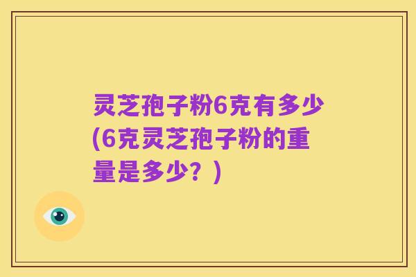 灵芝孢子粉6克有多少(6克灵芝孢子粉的重量是多少？)