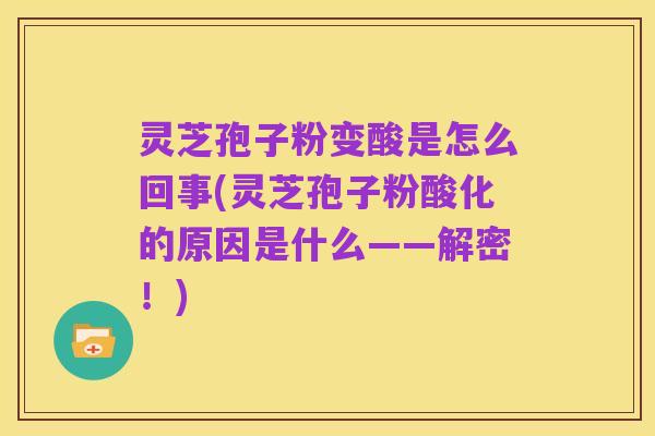 灵芝孢子粉变酸是怎么回事(灵芝孢子粉酸化的原因是什么——解密!)