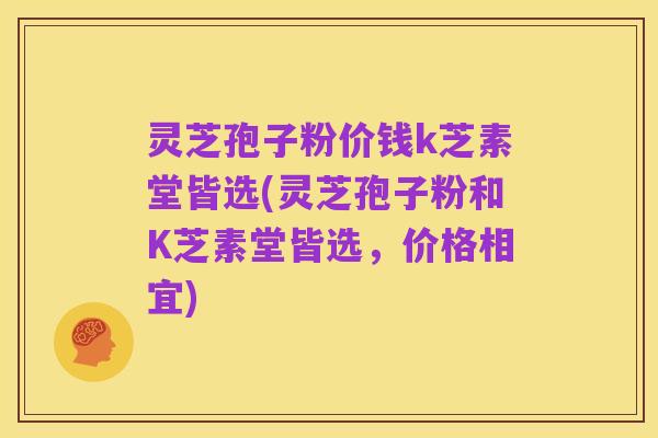 灵芝孢子粉价钱k芝素堂皆选(灵芝孢子粉和K芝素堂皆选,价格相宜)