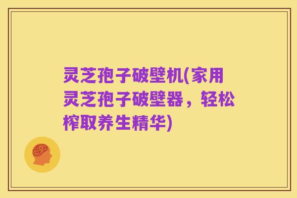 灵芝孢子破壁机(家用灵芝孢子破壁器,轻松榨取养生精华)