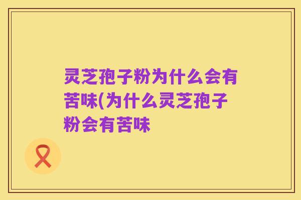 灵芝孢子粉为什么会有苦味(为什么灵芝孢子粉会有苦味