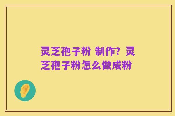 灵芝孢子粉 制作？灵芝孢子粉怎么做成粉