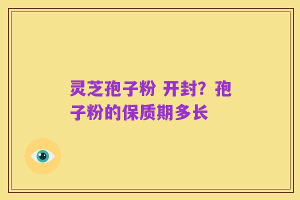灵芝孢子粉 开封？孢子粉的保质期多长