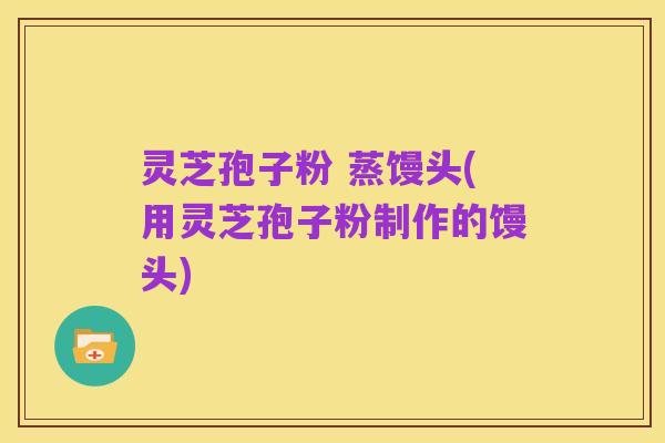 灵芝孢子粉 蒸馒头(用灵芝孢子粉制作的馒头)