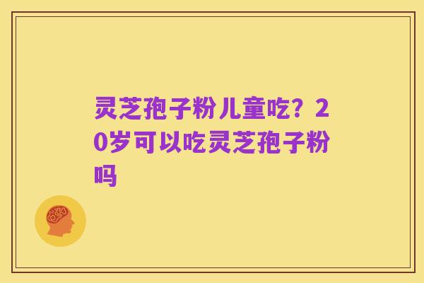 灵芝孢子粉儿童吃？20岁可以吃灵芝孢子粉吗