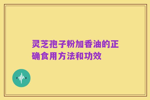 灵芝孢子粉加香油的正确食用方法和功效