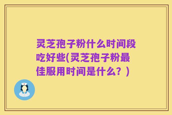 灵芝孢子粉什么时间段吃好些(灵芝孢子粉最佳服用时间是什么?)