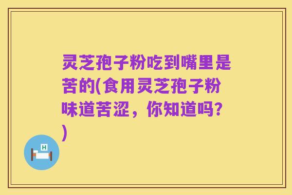灵芝孢子粉吃到嘴里是苦的(食用灵芝孢子粉味道苦涩，你知道吗？)