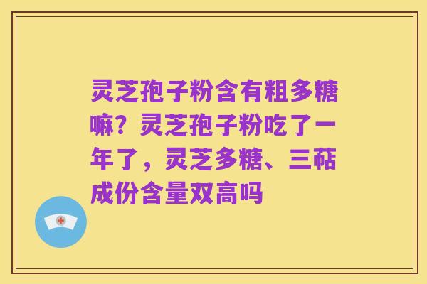 灵芝孢子粉含有粗多糖嘛?灵芝孢子粉吃了一年了,灵芝多糖、三萜成份含量双高吗