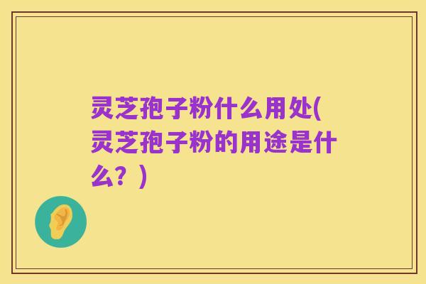 灵芝孢子粉什么用处(灵芝孢子粉的用途是什么？)