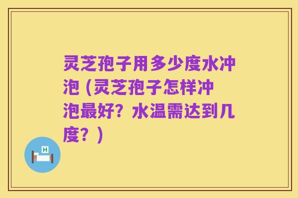 灵芝孢子用多少度水冲泡 (灵芝孢子怎样冲泡最好？水温需达到几度？)