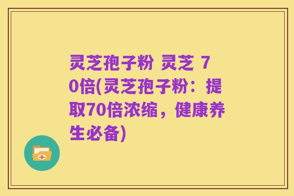 灵芝孢子粉 灵芝 70倍(灵芝孢子粉:提取70倍浓缩,健康养生必备)