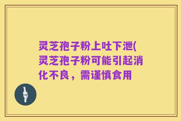 灵芝孢子粉上吐下泄(灵芝孢子粉可能引起消化不良，需谨慎食用