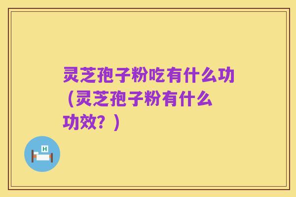 灵芝孢子粉吃有什么功 (灵芝孢子粉有什么功效?)