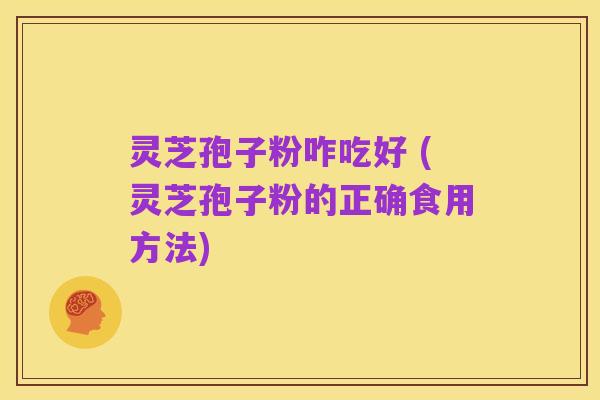 灵芝孢子粉咋吃好 (灵芝孢子粉的正确食用方法)