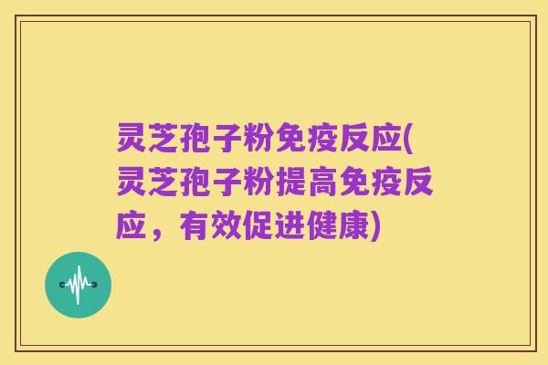 灵芝孢子粉免疫反应(灵芝孢子粉提高免疫反应,有效促进健康)