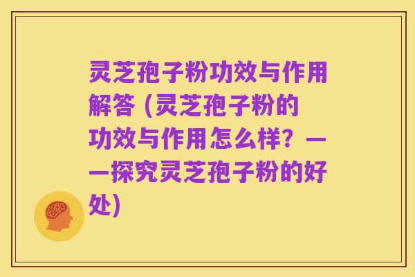 灵芝孢子粉功效与作用解答 (灵芝孢子粉的功效与作用怎么样?——探究灵芝孢子粉的好处)