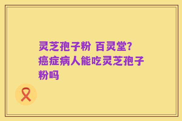 灵芝孢子粉 百灵堂?癌症病人能吃灵芝孢子粉吗