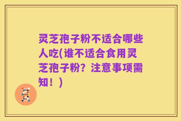 灵芝孢子粉不适合哪些人吃(谁不适合食用灵芝孢子粉?注意事项需知!)