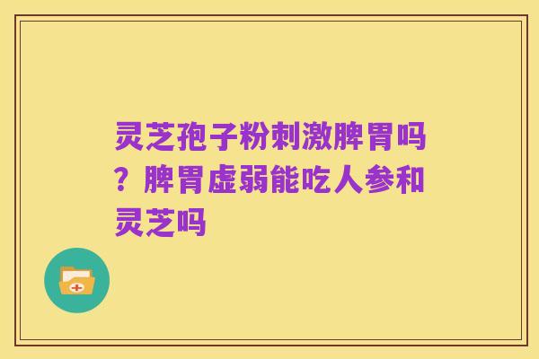 灵芝孢子粉刺激脾胃吗?脾胃虚弱能吃人参和灵芝吗