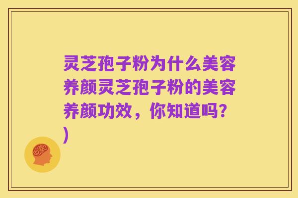 灵芝孢子粉为什么美容养颜灵芝孢子粉的美容养颜功效,你知道吗?)
