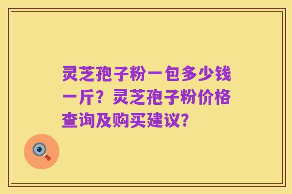 灵芝孢子粉一包多少钱一斤？灵芝孢子粉价格查询及购买建议？